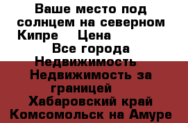 Ваше место под солнцем на северном Кипре. › Цена ­ 58 000 - Все города Недвижимость » Недвижимость за границей   . Хабаровский край,Комсомольск-на-Амуре г.